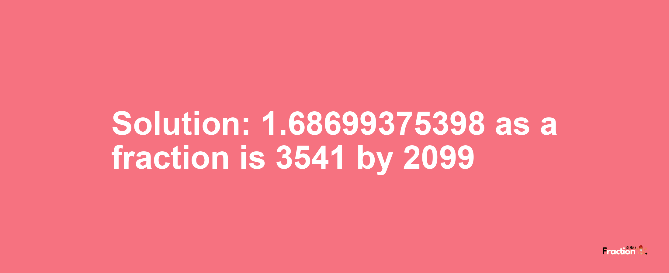Solution:1.68699375398 as a fraction is 3541/2099